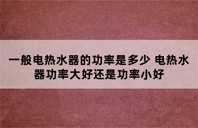 一般电热水器的功率是多少 电热水器功率大好还是功率小好